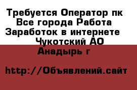 Требуется Оператор пк - Все города Работа » Заработок в интернете   . Чукотский АО,Анадырь г.